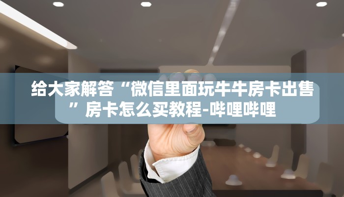 给大家解答“微信里面玩牛牛房卡出售”房卡怎么买教程-哔哩哔哩