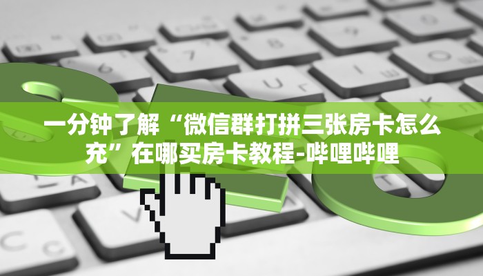 一分钟了解“微信群打拼三张房卡怎么充”在哪买房卡教程-哔哩哔哩 一分钟了解“微信群打拼三张房卡怎么充”在哪买房卡教程-哔哩哔哩