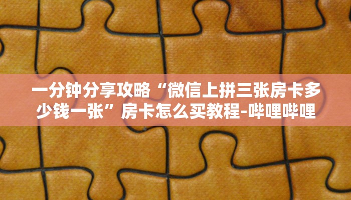一分钟分享攻略“微信上拼三张房卡多少钱一张”房卡怎么买教程-哔哩哔哩 一分钟分享攻略“微信上拼三张房卡多少钱一张”房卡怎么买教程-哔哩哔哩