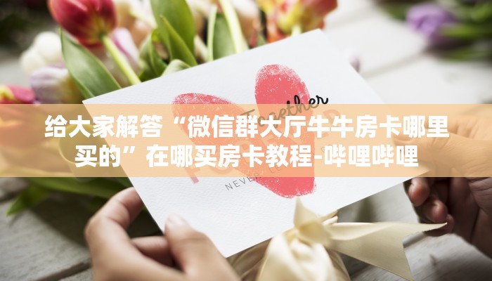 给大家解答“微信群大厅牛牛房卡哪里买的”在哪买房卡教程-哔哩哔哩