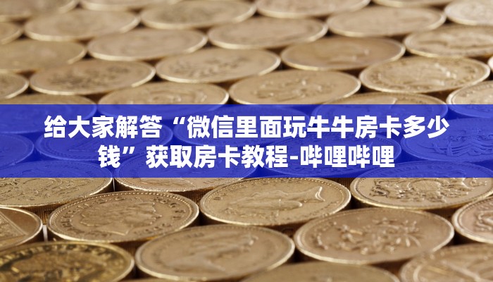 给大家解答“微信里面玩牛牛房卡多少钱”获取房卡教程-哔哩哔哩 给大家解答“微信里面玩牛牛房卡多少钱”获取房卡教程-哔哩哔哩