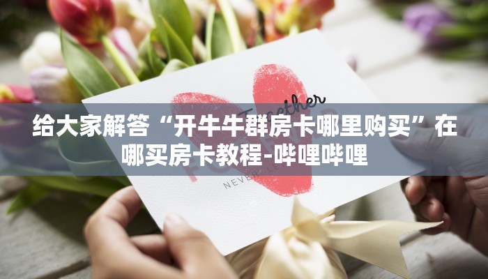 给大家解答“开牛牛群房卡哪里购买”在哪买房卡教程-哔哩哔哩