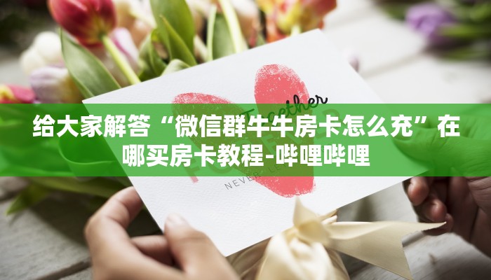 给大家解答“微信群牛牛房卡怎么充”在哪买房卡教程-哔哩哔哩 给大家解答“微信群牛牛房卡怎么充”在哪买房卡教程-哔哩哔哩