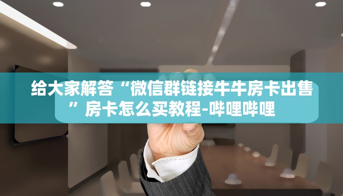 给大家解答“微信群链接牛牛房卡出售”房卡怎么买教程-哔哩哔哩 给大家解答“微信群链接牛牛房卡出售”房卡怎么买教程-哔哩哔哩