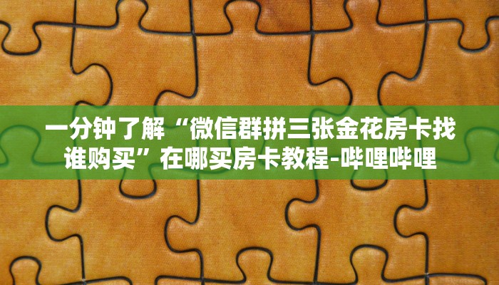一分钟了解“微信群拼三张金花房卡找谁购买”在哪买房卡教程-哔哩哔哩