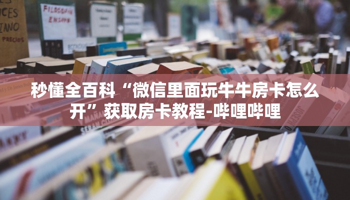 秒懂全百科“微信里面玩牛牛房卡怎么开”获取房卡教程-哔哩哔哩 秒懂全百科“微信里面玩牛牛房卡怎么开”获取房卡教程-哔哩哔哩