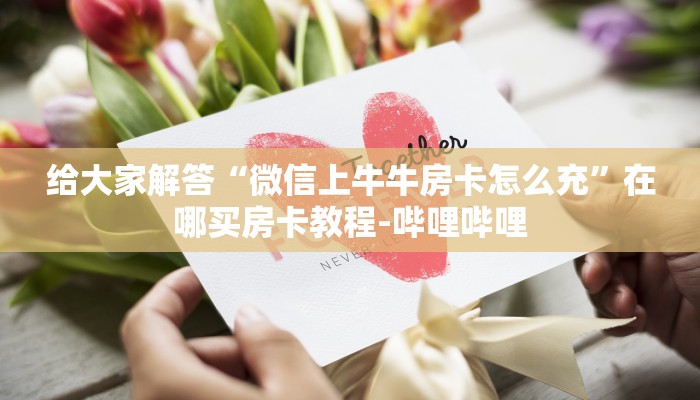 给大家解答“微信上牛牛房卡怎么充”在哪买房卡教程-哔哩哔哩