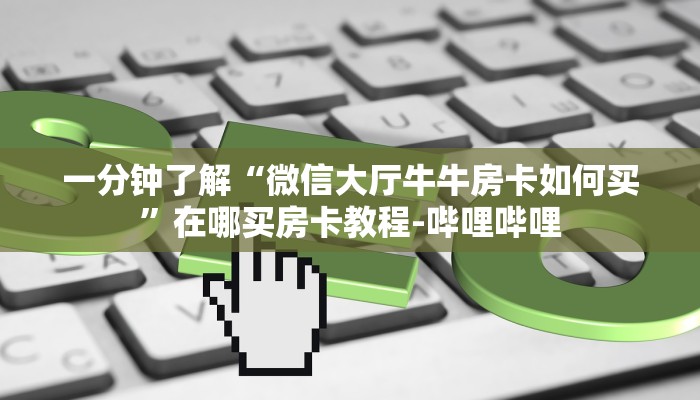 一分钟了解“微信大厅牛牛房卡如何买”在哪买房卡教程-哔哩哔哩 一分钟了解“微信大厅牛牛房卡如何买”在哪买房卡教程-哔哩哔哩