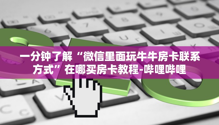 一分钟了解“微信里面玩牛牛房卡联系方式”在哪买房卡教程-哔哩哔哩 一分钟了解“微信里面玩牛牛房卡联系方式”在哪买房卡教程-哔哩哔哩
