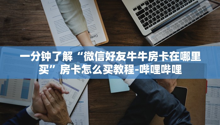 一分钟了解“微信好友牛牛房卡在哪里买”房卡怎么买教程-哔哩哔哩
