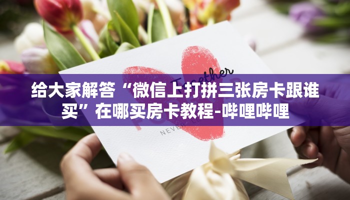 给大家解答“微信上打拼三张房卡跟谁买”在哪买房卡教程-哔哩哔哩 给大家解答“微信上打拼三张房卡跟谁买”在哪买房卡教程-哔哩哔哩