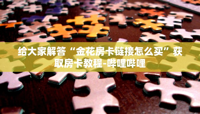 给大家解答“金花房卡链接怎么买”获取房卡教程-哔哩哔哩 给大家解答“金花房卡链接怎么买”获取房卡教程-哔哩哔哩