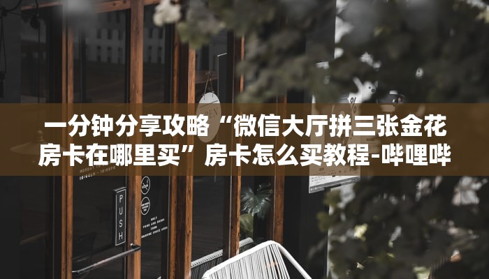 一分钟分享攻略“微信大厅拼三张金花房卡在哪里买”房卡怎么买教程-哔哩哔哩 一分钟分享攻略“微信大厅拼三张金花房卡在哪里买”房卡怎么买教程-哔哩哔哩