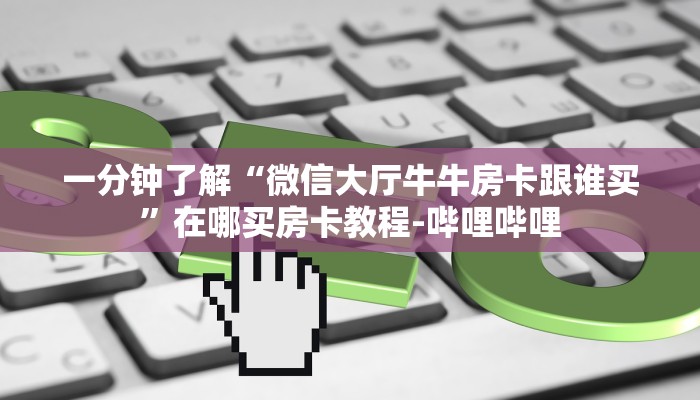 一分钟了解“微信大厅牛牛房卡跟谁买”在哪买房卡教程-哔哩哔哩 一分钟了解“微信大厅牛牛房卡跟谁买”在哪买房卡教程-哔哩哔哩