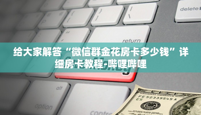 给大家解答“微信群金花房卡多少钱”详细房卡教程-哔哩哔哩 给大家解答“微信群金花房卡多少钱”详细房卡教程-哔哩哔哩