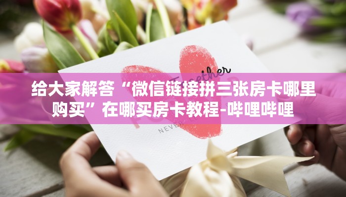 给大家解答“微信链接拼三张房卡哪里购买”在哪买房卡教程-哔哩哔哩 给大家解答“微信链接拼三张房卡哪里购买”在哪买房卡教程-哔哩哔哩