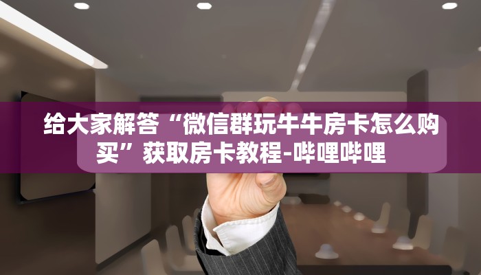 给大家解答“微信群玩牛牛房卡怎么购买”获取房卡教程-哔哩哔哩