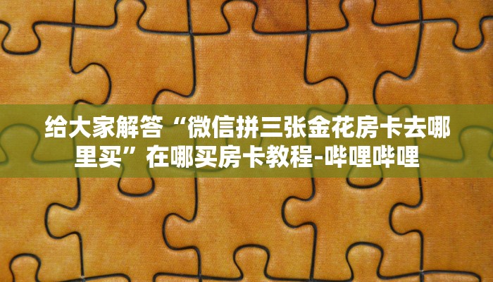 给大家解答“微信拼三张金花房卡去哪里买”在哪买房卡教程-哔哩哔哩