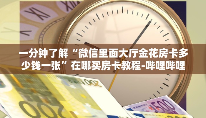 一分钟了解“微信里面大厅金花房卡多少钱一张”在哪买房卡教程-哔哩哔哩 一分钟了解“微信里面大厅金花房卡多少钱一张”在哪买房卡教程-哔哩哔哩