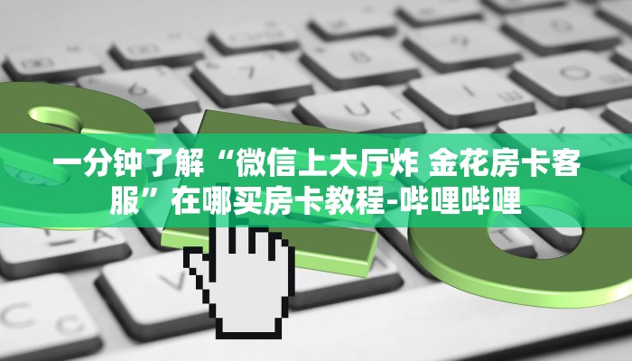 一分钟了解“微信上大厅炸 金花房卡客服”在哪买房卡教程-哔哩哔哩 一分钟了解“微信上大厅炸 金花房卡客服”在哪买房卡教程-哔哩哔哩