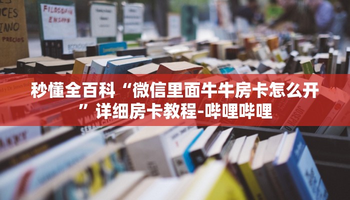 秒懂全百科“微信里面牛牛房卡怎么开”详细房卡教程-哔哩哔哩 秒懂全百科“微信里面牛牛房卡怎么开”详细房卡教程-哔哩哔哩