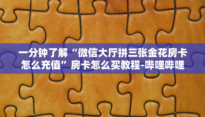 一分钟了解“微信大厅拼三张金花房卡怎么充值”房卡怎么买教程-哔哩哔哩 一分钟了解“微信大厅拼三张金花房卡怎么充值”房卡怎么买教程-哔哩哔哩
