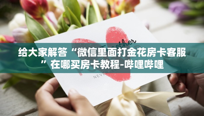 给大家解答“微信里面打金花房卡客服”在哪买房卡教程-哔哩哔哩 给大家解答“微信里面打金花房卡客服”在哪买房卡教程-哔哩哔哩
