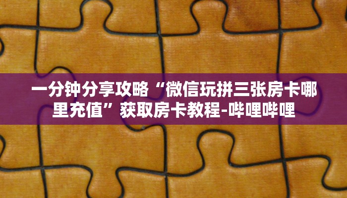 一分钟分享攻略“微信玩拼三张房卡哪里充值”获取房卡教程-哔哩哔哩
