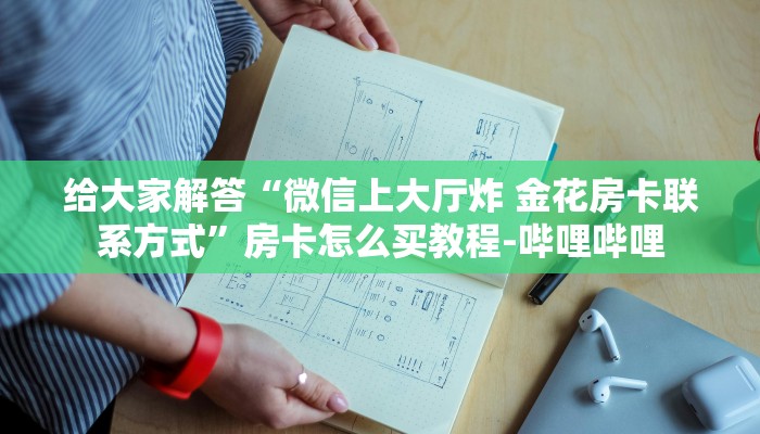 给大家解答“微信上大厅炸 金花房卡联系方式”房卡怎么买教程-哔哩哔哩