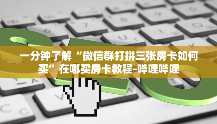 一分钟了解“微信群打拼三张房卡如何买”在哪买房卡教程-哔哩哔哩 一分钟了解“微信群打拼三张房卡如何买”在哪买房卡教程-哔哩哔哩