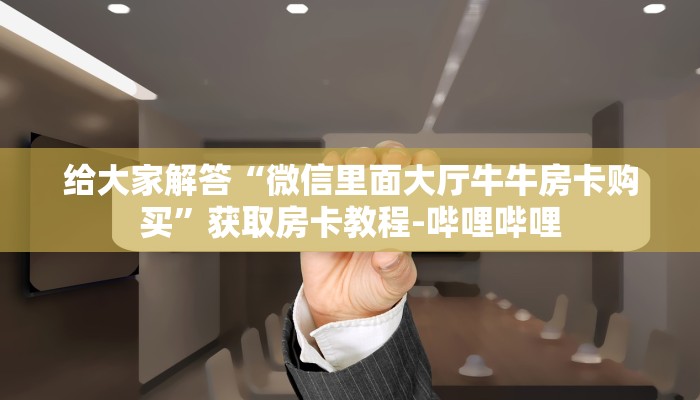 给大家解答“微信里面大厅牛牛房卡购买”获取房卡教程-哔哩哔哩