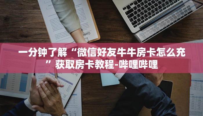 一分钟了解“微信好友牛牛房卡怎么充”获取房卡教程-哔哩哔哩 一分钟了解“微信好友牛牛房卡怎么充”获取房卡教程-哔哩哔哩
