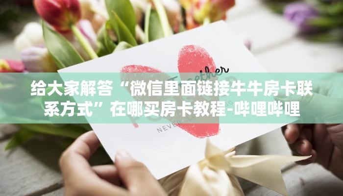 给大家解答“微信里面链接牛牛房卡联系方式”在哪买房卡教程-哔哩哔哩