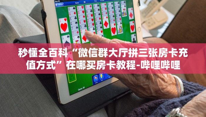 秒懂全百科“微信群大厅拼三张房卡充值方式”在哪买房卡教程-哔哩哔哩 秒懂全百科“微信群大厅拼三张房卡充值方式”在哪买房卡教程-哔哩哔哩