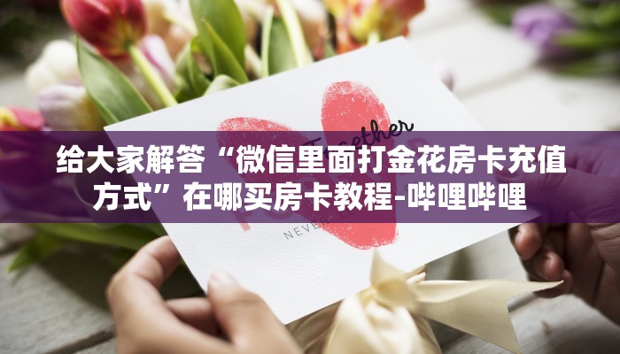 给大家解答“微信里面打金花房卡充值方式”在哪买房卡教程-哔哩哔哩 给大家解答“微信里面打金花房卡充值方式”在哪买房卡教程-哔哩哔哩