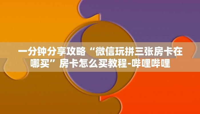 一分钟分享攻略“微信玩拼三张房卡在哪买”房卡怎么买教程-哔哩哔哩 一分钟分享攻略“微信玩拼三张房卡在哪买”房卡怎么买教程-哔哩哔哩