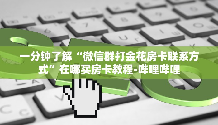 一分钟了解“微信群打金花房卡联系方式”在哪买房卡教程-哔哩哔哩 一分钟了解“微信群打金花房卡联系方式”在哪买房卡教程-哔哩哔哩