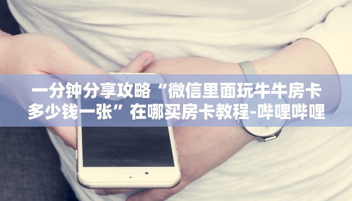 一分钟分享攻略“微信里面玩牛牛房卡多少钱一张”在哪买房卡教程-哔哩哔哩 一分钟分享攻略“微信里面玩牛牛房卡多少钱一张”在哪买房卡教程-哔哩哔哩