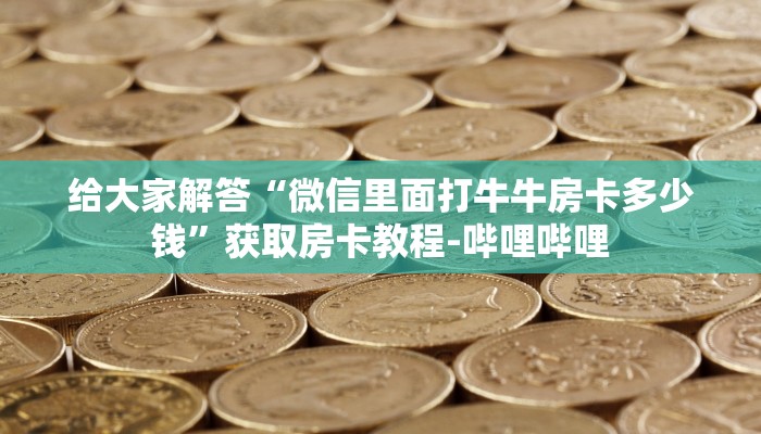 给大家解答“微信里面打牛牛房卡多少钱”获取房卡教程-哔哩哔哩 给大家解答“微信里面打牛牛房卡多少钱”获取房卡教程-哔哩哔哩