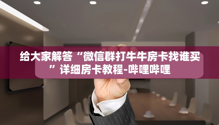 给大家解答“微信群打牛牛房卡找谁买”详细房卡教程-哔哩哔哩 给大家解答“微信群打牛牛房卡找谁买”详细房卡教程-哔哩哔哩