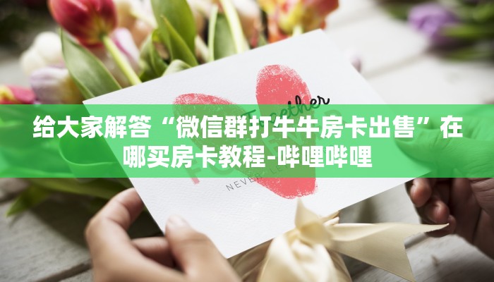 给大家解答“微信群打牛牛房卡出售”在哪买房卡教程-哔哩哔哩 给大家解答“微信群打牛牛房卡出售”在哪买房卡教程-哔哩哔哩