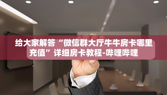 一分钟了解“微信群大厅牛牛房卡怎么充”获取房卡教程-哔哩哔哩