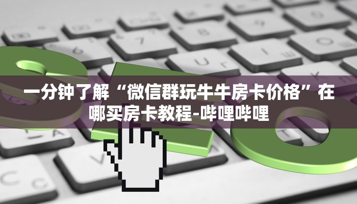 一分钟了解“微信群玩牛牛房卡价格”在哪买房卡教程-哔哩哔哩