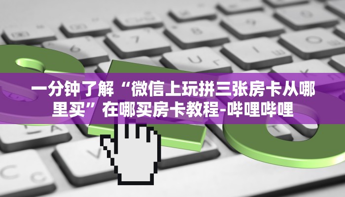一分钟了解“微信上玩拼三张房卡从哪里买”在哪买房卡教程-哔哩哔哩