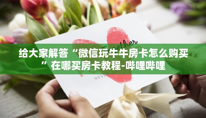 给大家解答“微信玩牛牛房卡怎么购买”在哪买房卡教程-哔哩哔哩