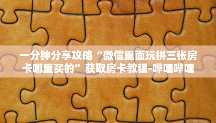 一分钟分享攻略“微信里面玩拼三张房卡哪里买的”获取房卡教程-哔哩哔哩 一分钟分享攻略“微信里面玩拼三张房卡哪里买的”获取房卡教程-哔哩哔哩