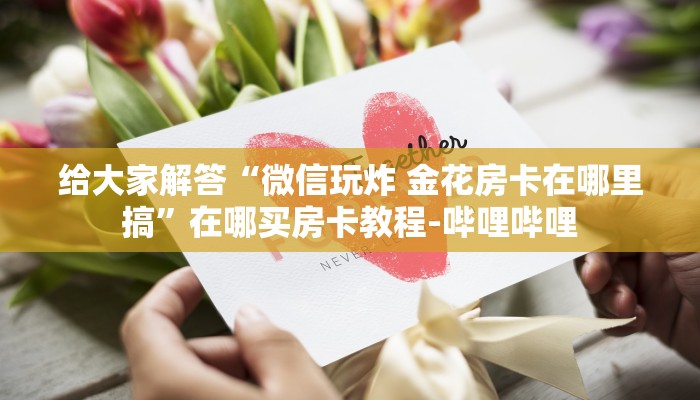 给大家解答“微信玩炸 金花房卡在哪里搞”在哪买房卡教程-哔哩哔哩