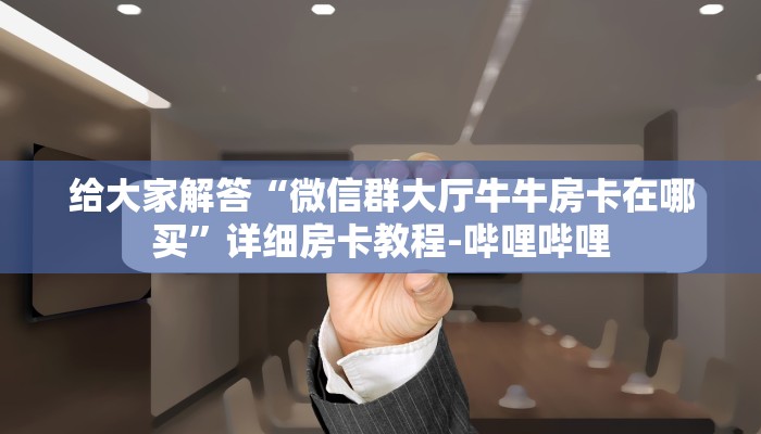 给大家解答“微信上玩牛牛房卡在哪里搞”房卡怎么买教程-哔哩哔哩