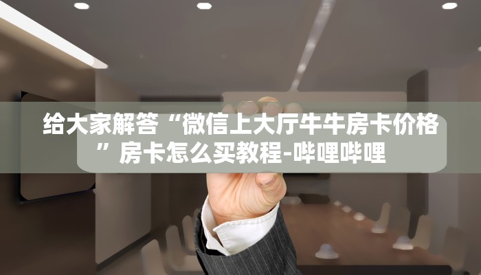 给大家解答“微信上大厅牛牛房卡价格”房卡怎么买教程-哔哩哔哩