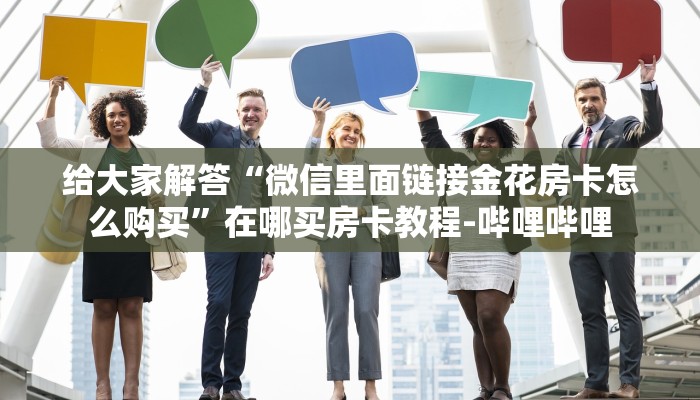 给大家解答“微信里面链接金花房卡怎么购买”在哪买房卡教程-哔哩哔哩 给大家解答“微信里面链接金花房卡怎么购买”在哪买房卡教程-哔哩哔哩